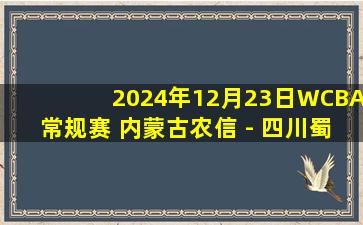 2024年12月23日WCBA常规赛 内蒙古农信 - 四川蜀道远达 全场录像